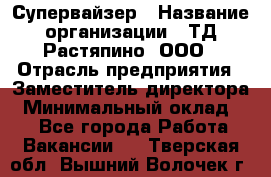 Супервайзер › Название организации ­ ТД Растяпино, ООО › Отрасль предприятия ­ Заместитель директора › Минимальный оклад ­ 1 - Все города Работа » Вакансии   . Тверская обл.,Вышний Волочек г.
